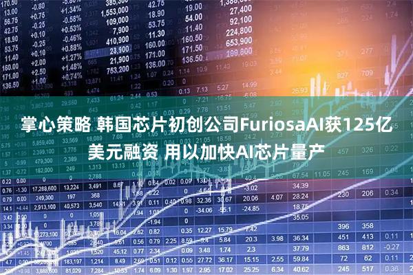 掌心策略 韩国芯片初创公司FuriosaAI获125亿美元融资 用以加快AI芯片量产