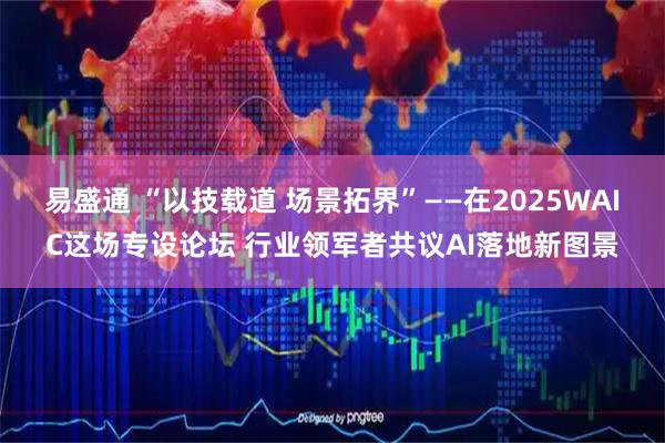 易盛通 “以技载道 场景拓界”——在2025WAIC这场专设论坛 行业领军者共议AI落地新图景