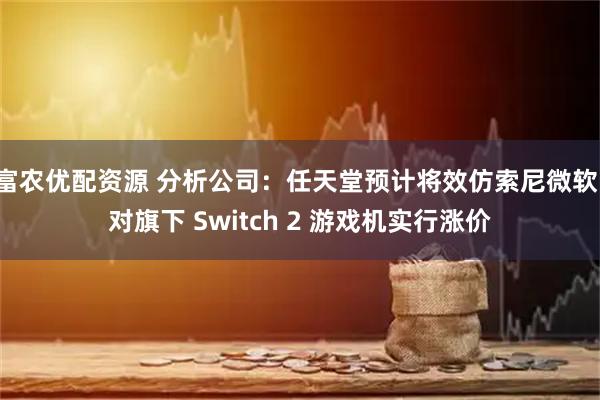 富农优配资源 分析公司：任天堂预计将效仿索尼微软，对旗下 Switch 2 游戏机实行涨价