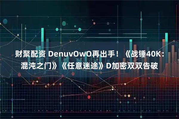财聚配资 DenuvOwO再出手！《战锤40K：混沌之门》《任意迷途》D加密双双告破