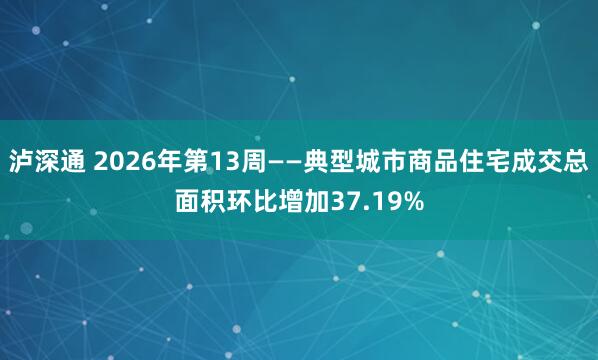 泸深通 2026年第13周——典型城市商品住宅成交总面积环比增加37.19%