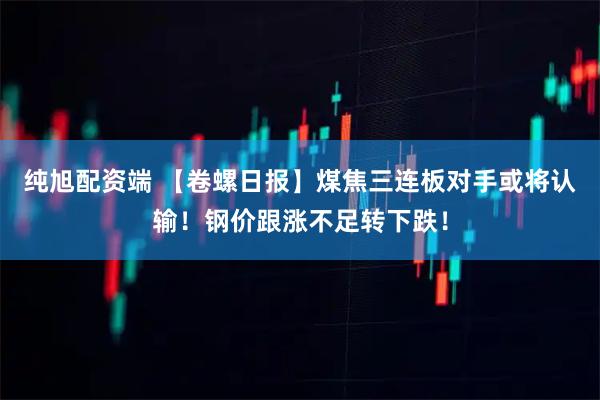纯旭配资端 【卷螺日报】煤焦三连板对手或将认输！钢价跟涨不足转下跌！