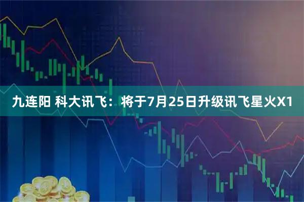 九连阳 科大讯飞：将于7月25日升级讯飞星火X1