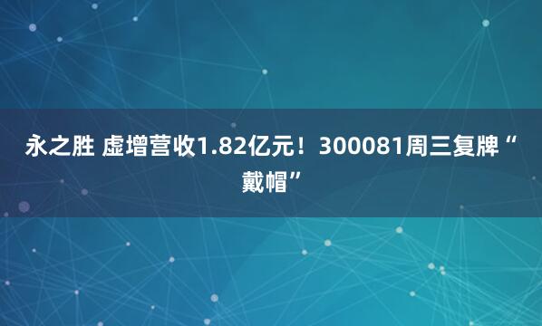 永之胜 虚增营收1.82亿元！300081周三复牌“戴帽”