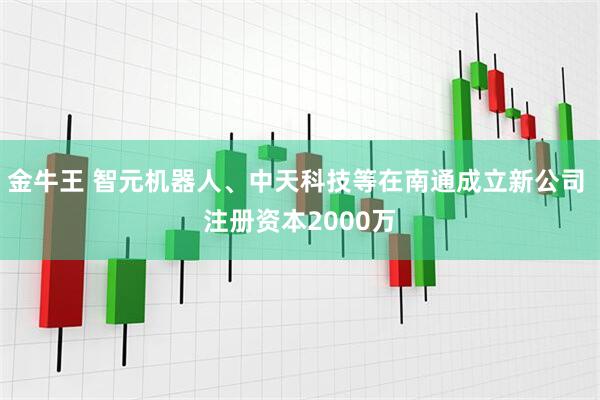 金牛王 智元机器人、中天科技等在南通成立新公司 注册资本2000万
