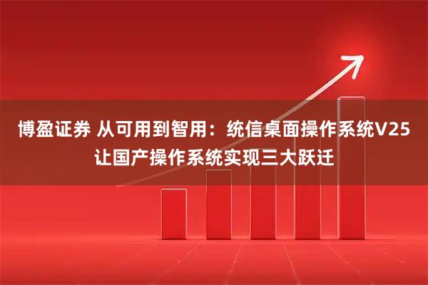 博盈证券 从可用到智用:统信桌面操作系统V25让国产操作系统实现三大跃迁