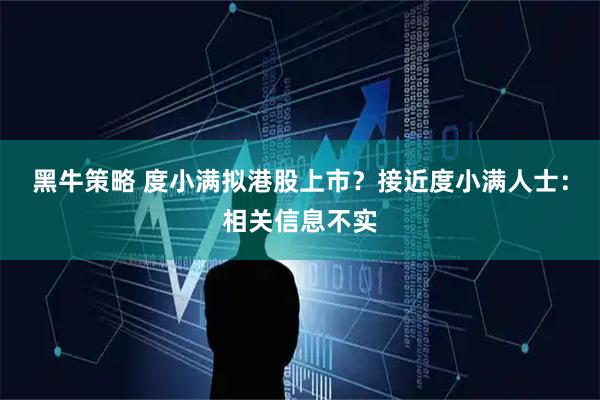 黑牛策略 度小满拟港股上市？接近度小满人士：相关信息不实